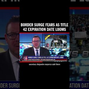 Border Surge Fears as Title 42 Expiration Date Looms